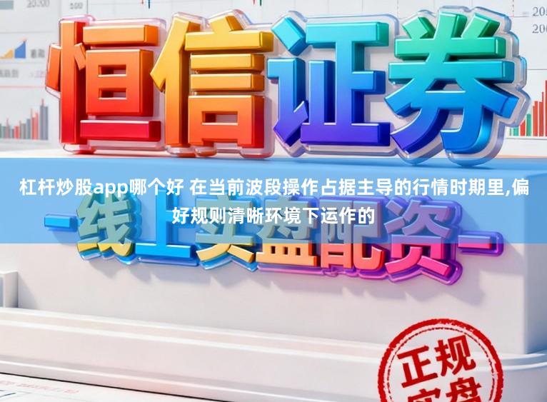 杠杆炒股app哪个好 在当前波段操作占据主导的行情时期里,偏好规则清晰环境下运作的