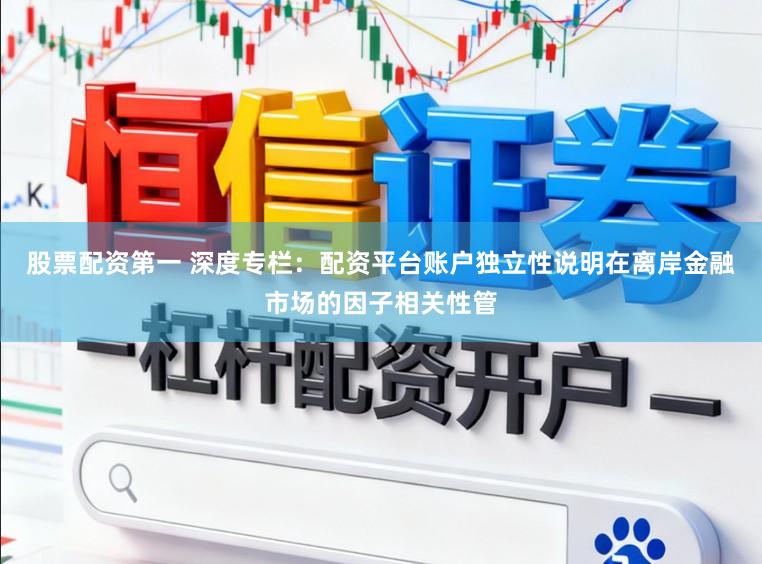 股票配资第一 深度专栏：配资平台账户独立性说明在离岸金融市场的因子相关性管