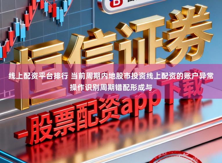 线上配资平台排行 当前周期内地股市投资线上配资的账户异常操作识别周期错配形成与