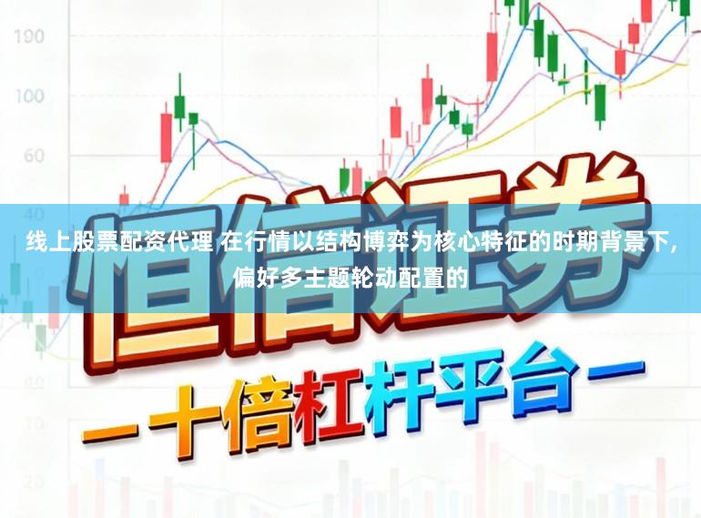 线上股票配资代理 在行情以结构博弈为核心特征的时期背景下，偏好多主题轮动配置的