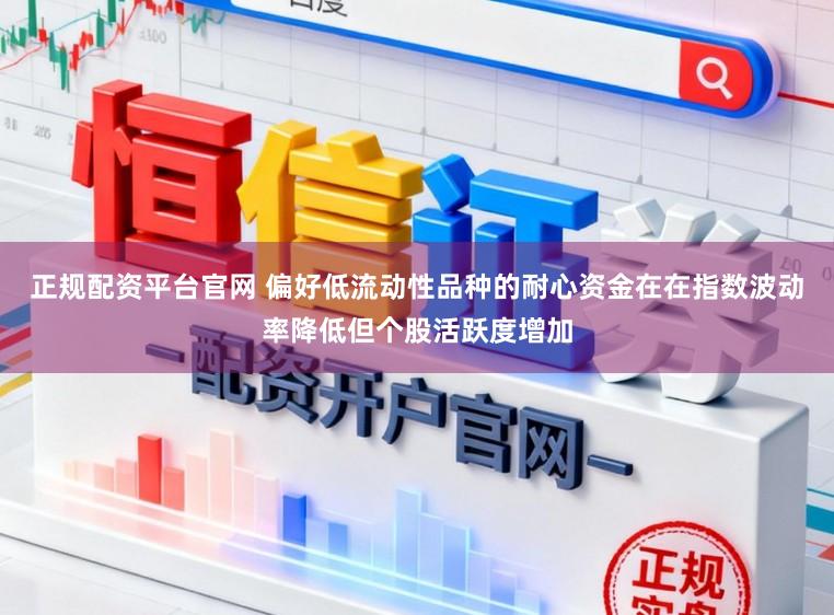 正规配资平台官网 偏好低流动性品种的耐心资金在在指数波动率降低但个股活跃度增加