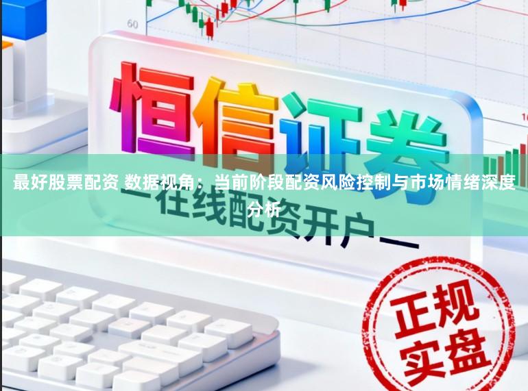 最好股票配资 数据视角：当前阶段配资风险控制与市场情绪深度分析