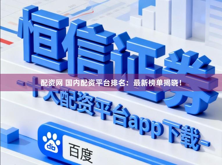 配资网 国内配资平台排名：最新榜单揭晓！
