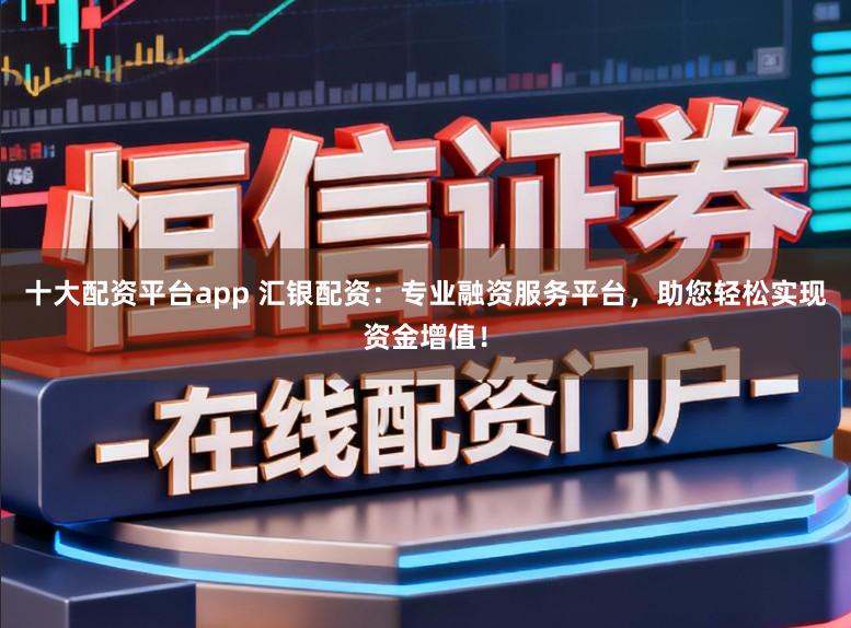 十大配资平台app 汇银配资:专业融资服务平台,助您轻松实现资金增值!