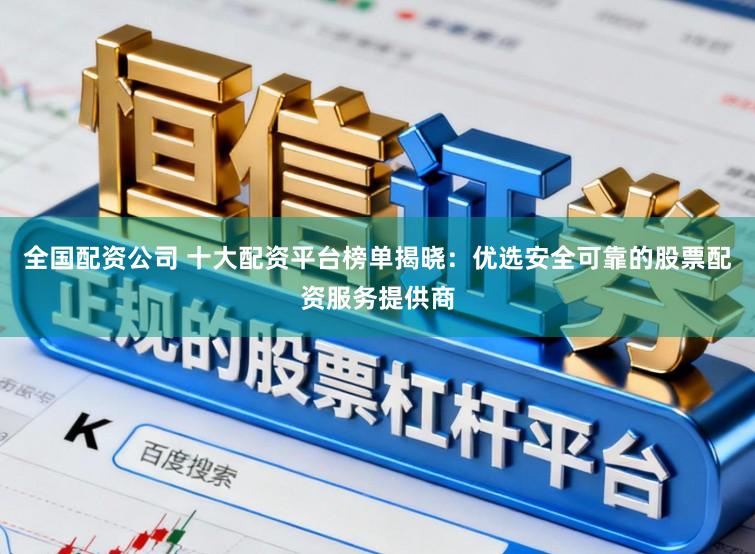 全国配资公司 十大配资平台榜单揭晓:优选安全可靠的股票配资服务提供商