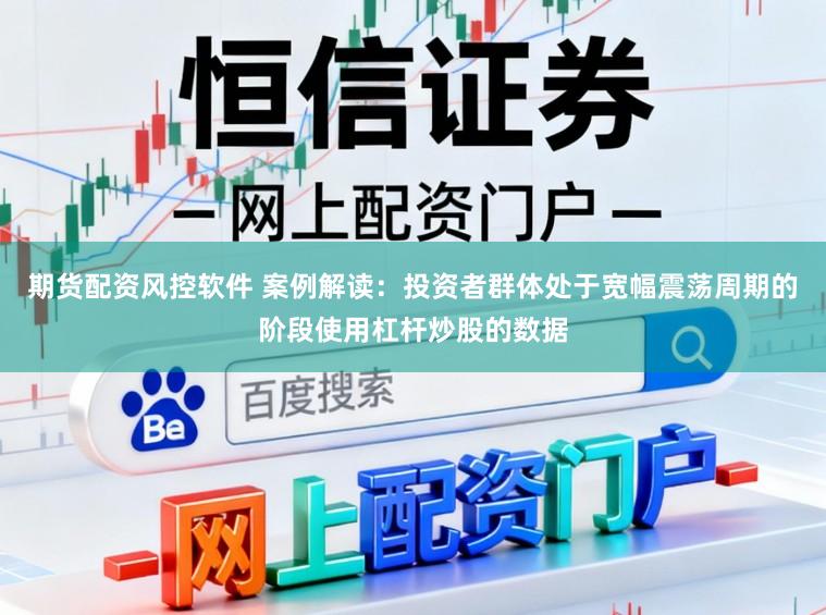 期货配资风控软件 案例解读:投资者群体处于宽幅震荡周期的阶段使用杠杆炒股的数据