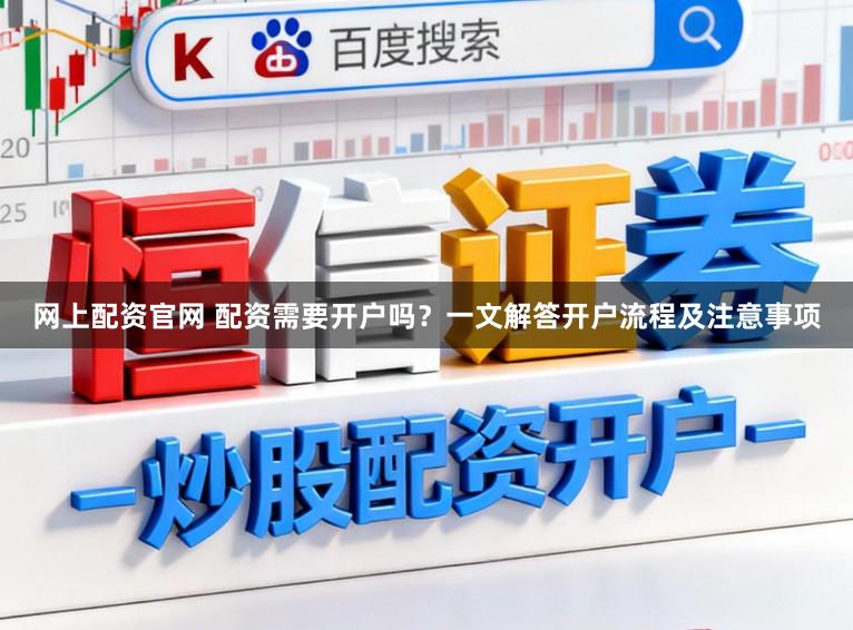 网上配资官网 配资需要开户吗?一文解答开户流程及注意事项