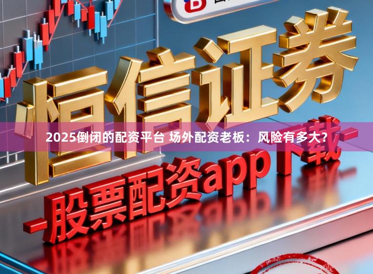 2025倒闭的配资平台 场外配资老板：风险有多大？