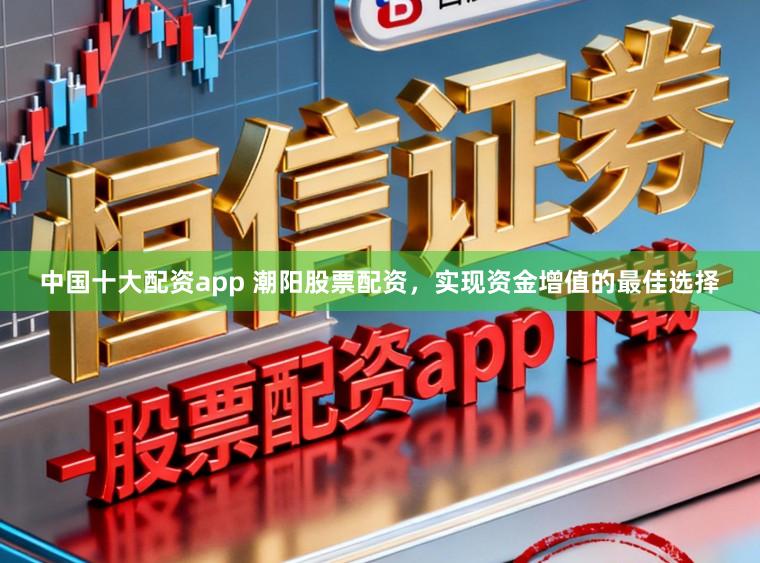 中国十大配资app 潮阳股票配资，实现资金增值的最佳选择