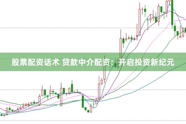 股票配资话术 贷款中介配资：开启投资新纪元