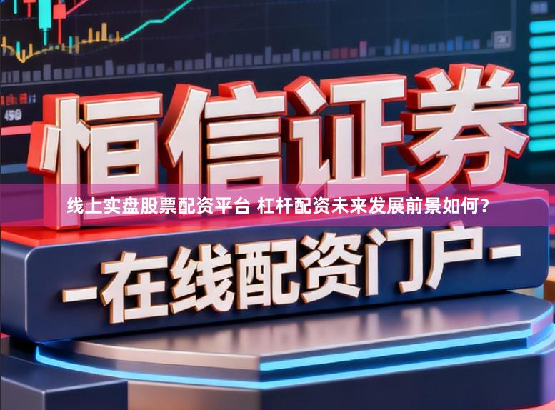 线上实盘股票配资平台 杠杆配资未来发展前景如何？