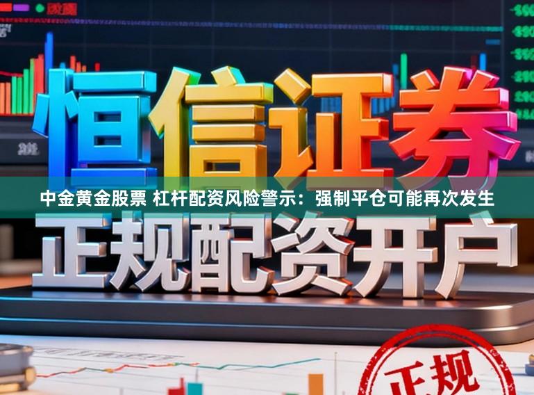 中金黄金股票 杠杆配资风险警示：强制平仓可能再次发生