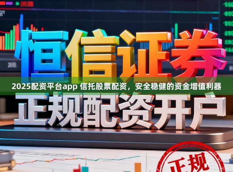 2025配资平台app 信托股票配资，安全稳健的资金增值利器