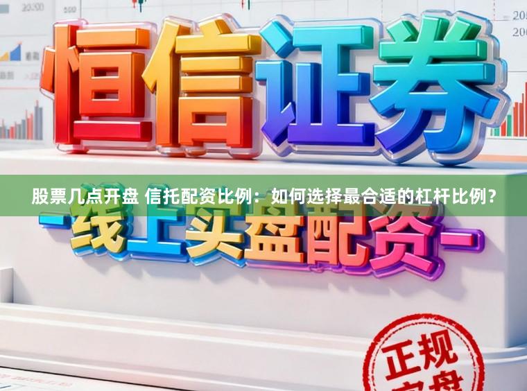 股票几点开盘 信托配资比例：如何选择最合适的杠杆比例？