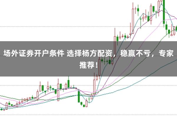 场外证券开户条件 选择杨方配资，稳赢不亏，专家推荐！