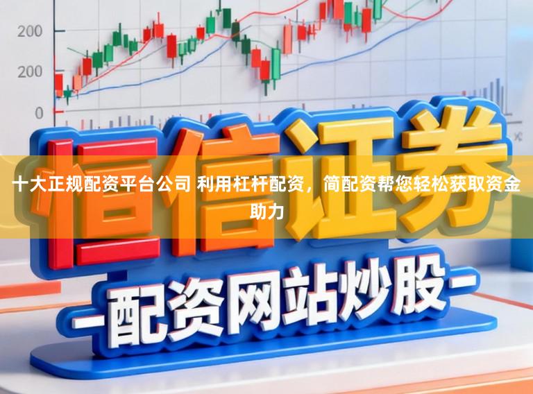 十大正规配资平台公司 利用杠杆配资，简配资帮您轻松获取资金助力