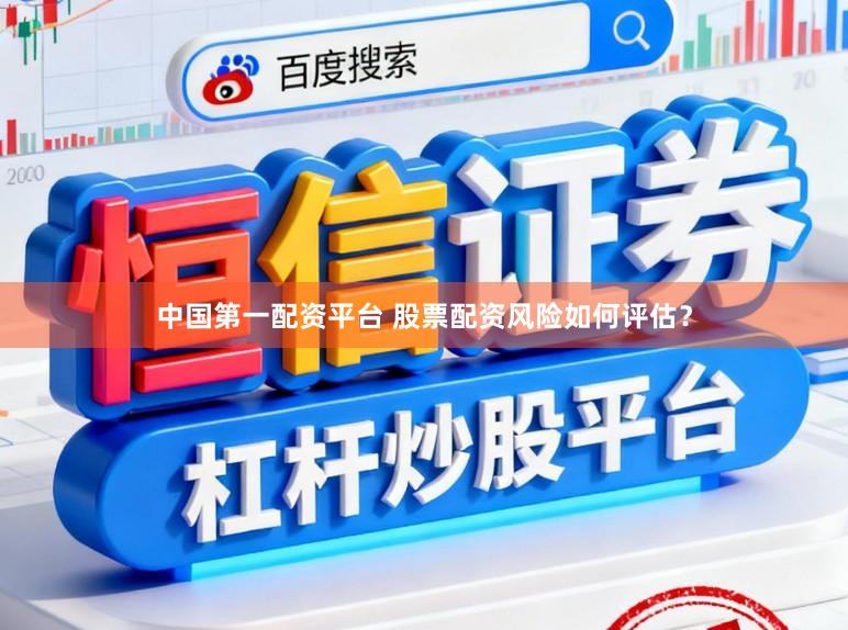 中国第一配资平台 股票配资风险如何评估？