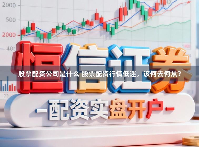 股票配资公司是什么 股票配资行情低迷，该何去何从？