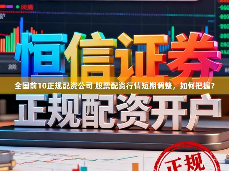 全国前10正规配资公司 股票配资行情短期调整，如何把握？