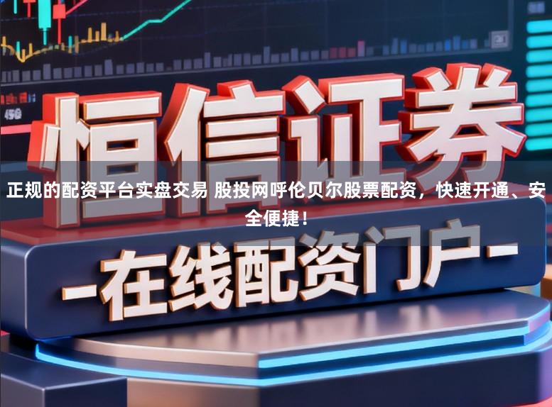 正规的配资平台实盘交易 股投网呼伦贝尔股票配资，快速开通、安全便捷！