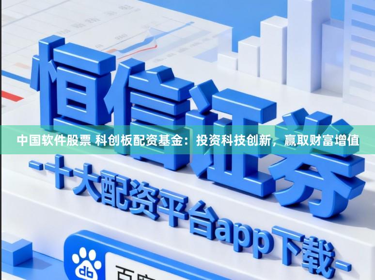 中国软件股票 科创板配资基金：投资科技创新，赢取财富增值