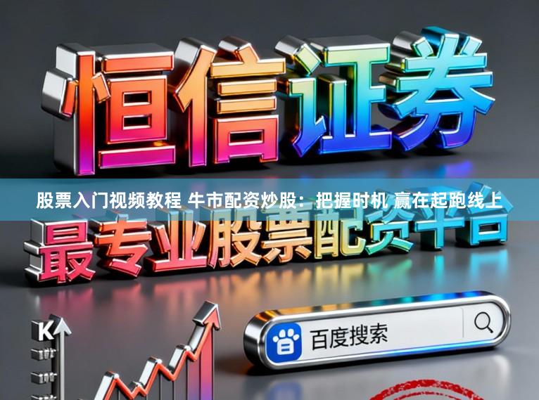 股票入门视频教程 牛市配资炒股：把握时机 赢在起跑线上
