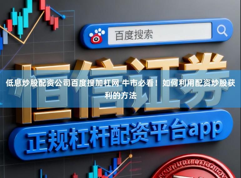 低息炒股配资公司百度搜加杠网 牛市必看！如何利用配资炒股获利的方法