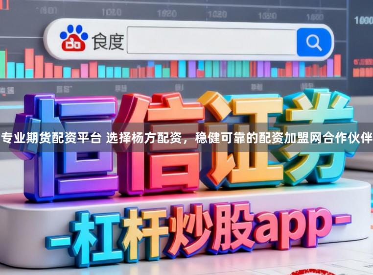 专业期货配资平台 选择杨方配资，稳健可靠的配资加盟网合作伙伴