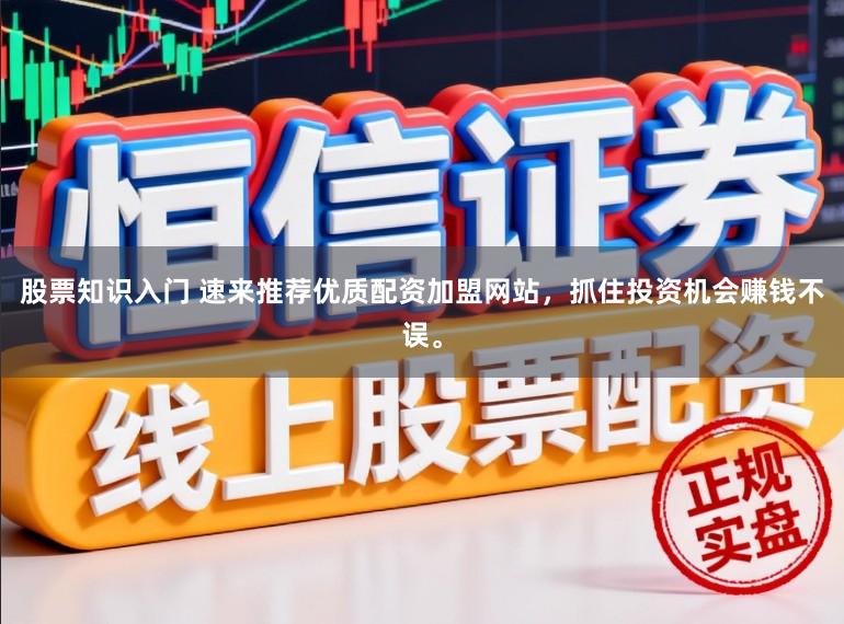 股票知识入门 速来推荐优质配资加盟网站，抓住投资机会赚钱不误。