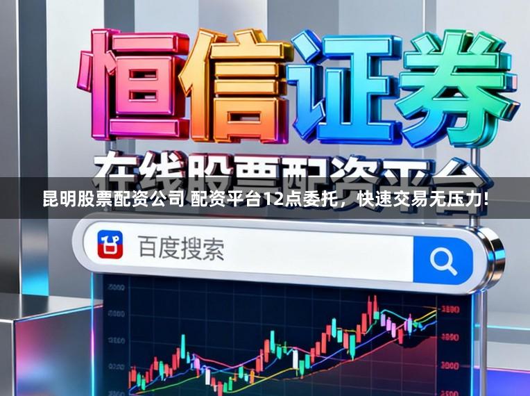 昆明股票配资公司 配资平台12点委托，快速交易无压力!