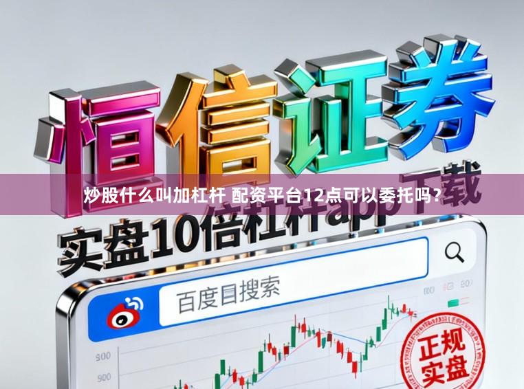 炒股什么叫加杠杆 配资平台12点可以委托吗？