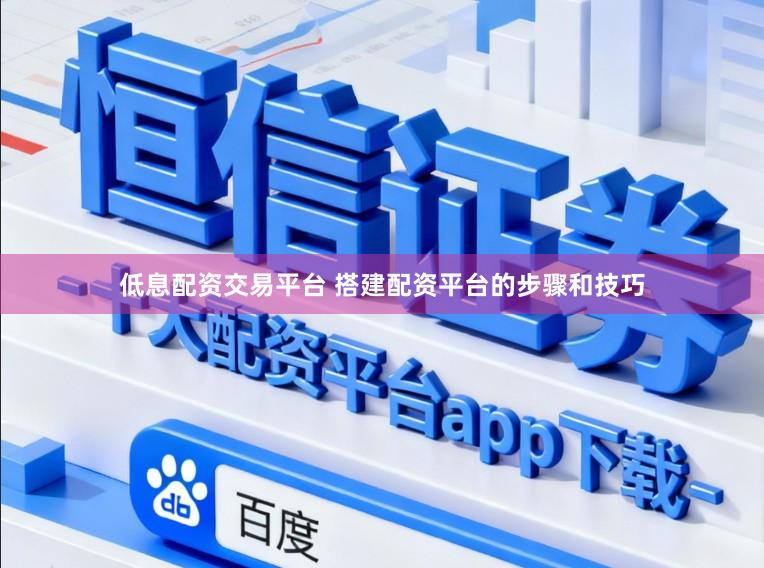 低息配资交易平台 搭建配资平台的步骤和技巧