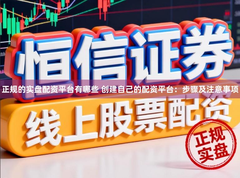 正规的实盘配资平台有哪些 创建自己的配资平台：步骤及注意事项