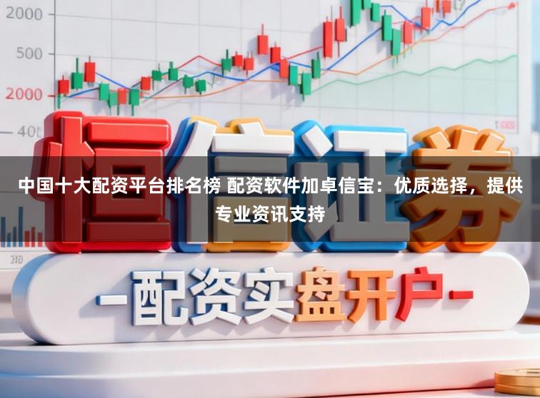 中国十大配资平台排名榜 配资软件加卓信宝：优质选择，提供专业资讯支持