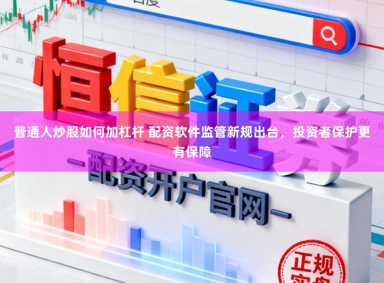 普通人炒股如何加杠杆 配资软件监管新规出台，投资者保护更有保障