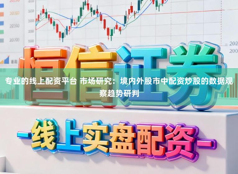 专业的线上配资平台 市场研究：境内外股市中配资炒股的数据观察趋势研判