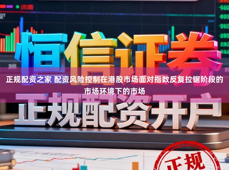 正规配资之家 配资风险控制在港股市场面对指数反复拉锯阶段的市场环境下的市场