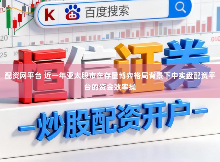 配资网平台 近一年亚太股市在存量博弈格局背景下中实盘配资平台的资金效率操