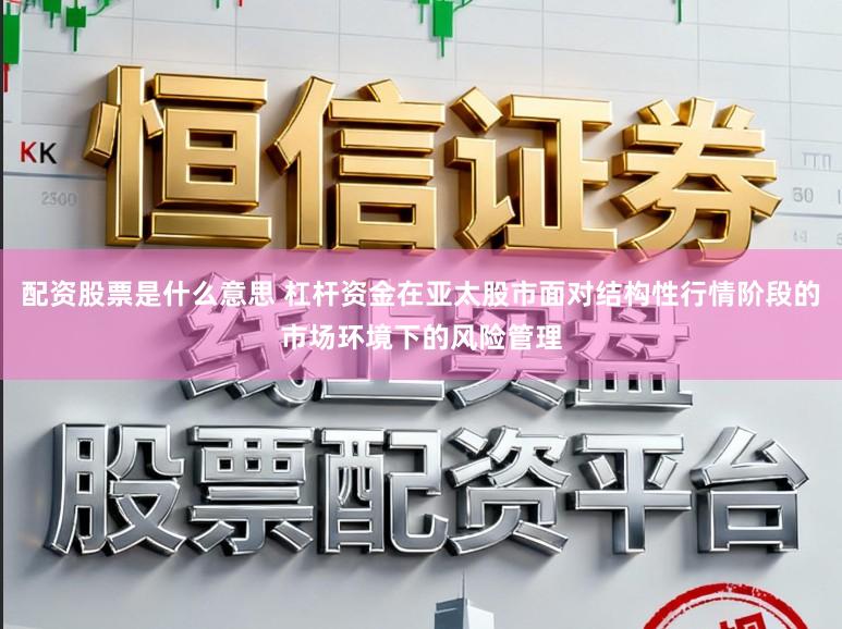 配资股票是什么意思 杠杆资金在亚太股市面对结构性行情阶段的市场环境下的风险管理