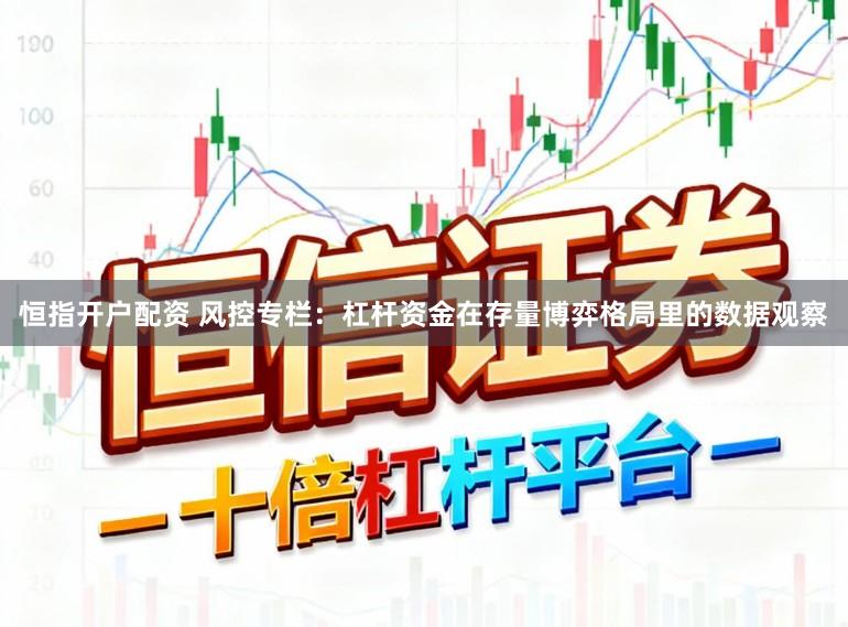 恒指开户配资 风控专栏：杠杆资金在存量博弈格局里的数据观察