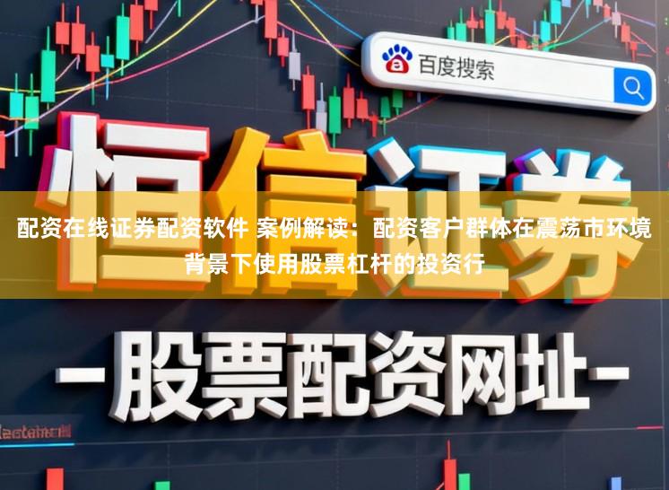 配资在线证券配资软件 案例解读：配资客户群体在震荡市环境背景下使用股票杠杆的投资行