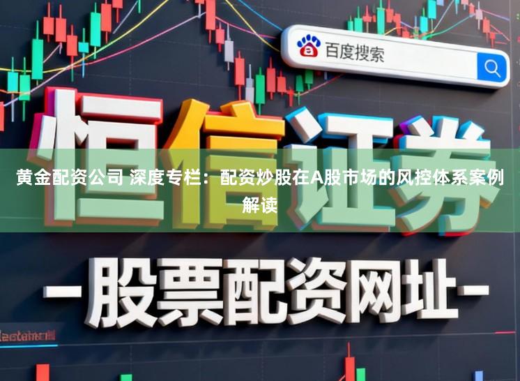 黄金配资公司 深度专栏：配资炒股在A股市场的风控体系案例解读