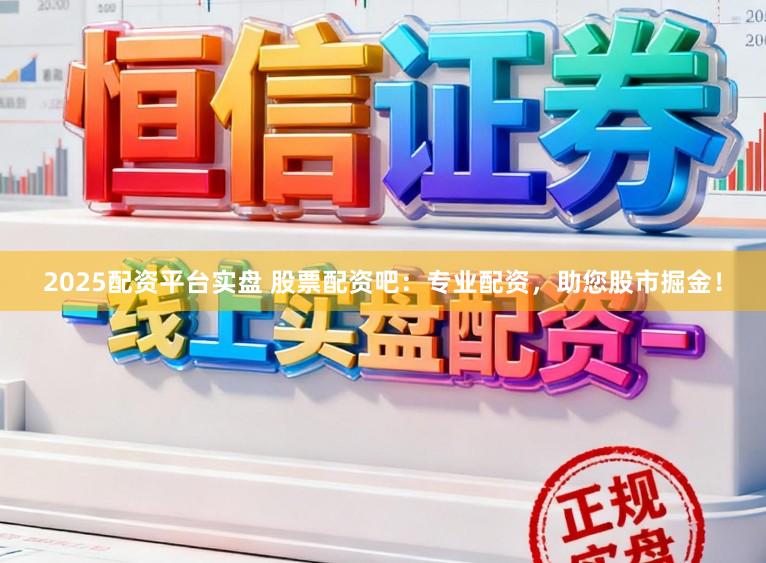 2025配资平台实盘 股票配资吧：专业配资，助您股市掘金！