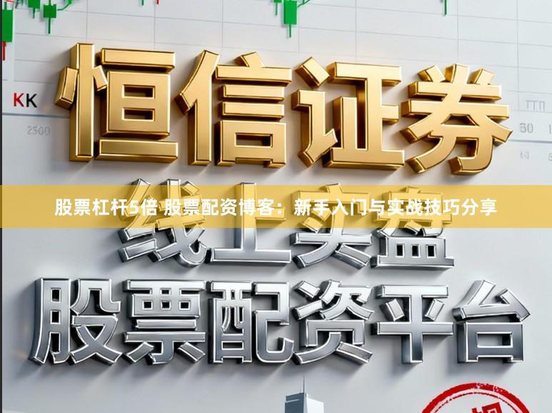 股票杠杆5倍 股票配资博客：新手入门与实战技巧分享