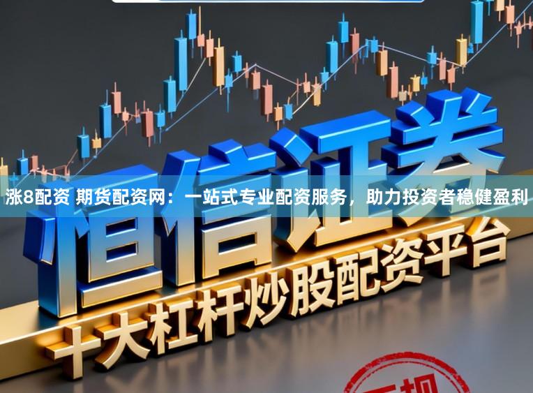 涨8配资 期货配资网：一站式专业配资服务，助力投资者稳健盈利