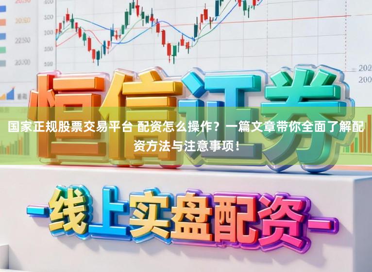国家正规股票交易平台 配资怎么操作？一篇文章带你全面了解配资方法与注意事项！