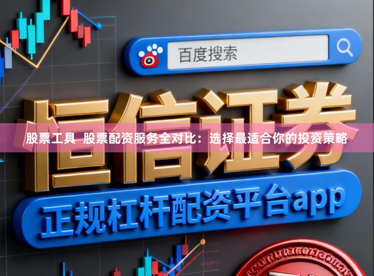 股票工具  股票配资服务全对比：选择最适合你的投资策略