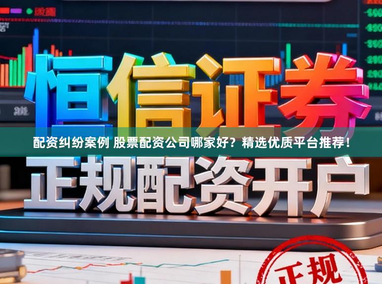 配资纠纷案例 股票配资公司哪家好？精选优质平台推荐！