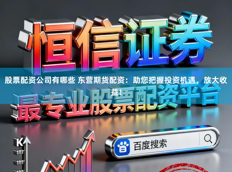股票配资公司有哪些 东营期货配资：助您把握投资机遇，放大收益！