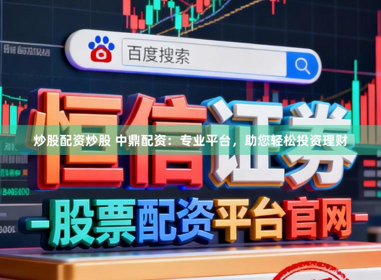 炒股配资炒股 中鼎配资：专业平台，助您轻松投资理财